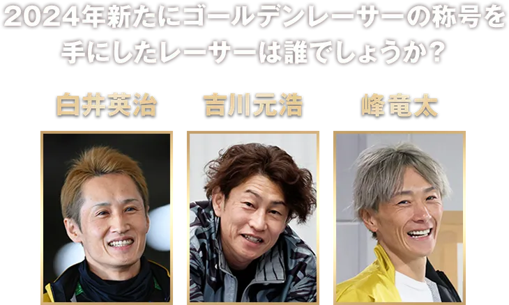 2024年新たにゴールデンレーサーの称号を手にしたレーサーは誰でしょうか？ 白井英治 吉川元浩 峰竜太