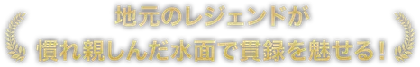 地元のレジェンドが慣れ親しんだ水面で貫録を魅せる！