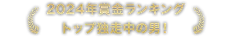 2024年賞金ランキングトップ独走中の男！