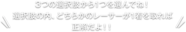 3つの選択肢から1つを選んでね！選択肢の内、どちらかのレーサーが1着を取れば正解だよ！！