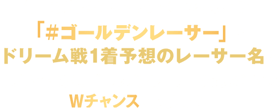 毎日投稿されるキャンペーンポストに「#ゴールデンレーサー」とドリーム戦1着予想のレーサーをリプライすると、ゴールデンレーサーグッズが当たるWチャンスに応募可能！！