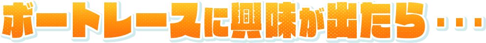 ボートレースに興味が出たら…