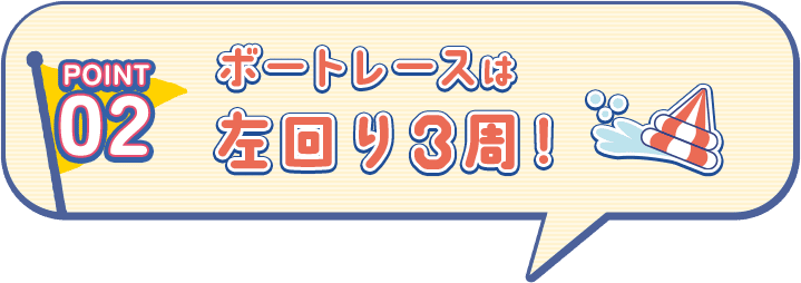 POINT02 ボートレースは左回り3周！