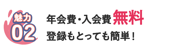 [魅力02] 年会費・入会費無料登録もとっても簡単！