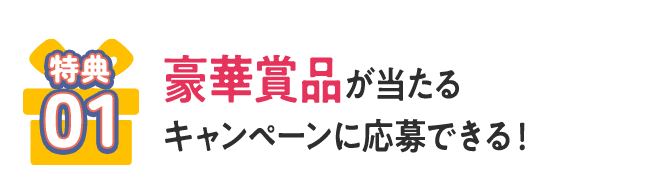 [特典01] 豪華賞品が当たるキャンペーンに応募できる！