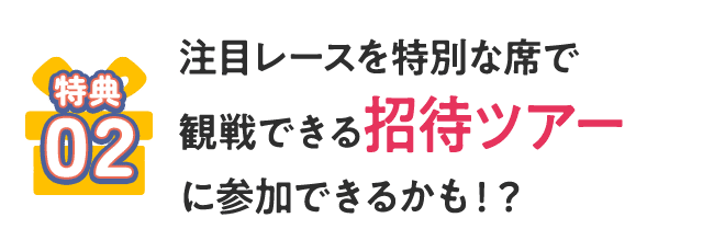 [特典02] 注目レースを特別な席で観戦できる招待ツアーに参加できるかも！？