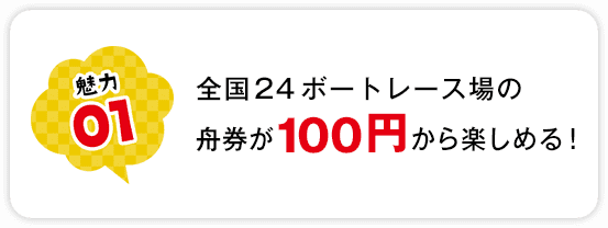 魅力01 全国24ボートレース場の舟券が100円から楽しめる！