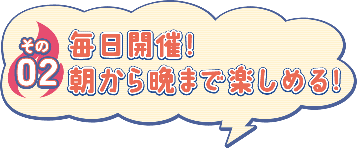 その02 毎日開催！朝から晩まで楽しめる！