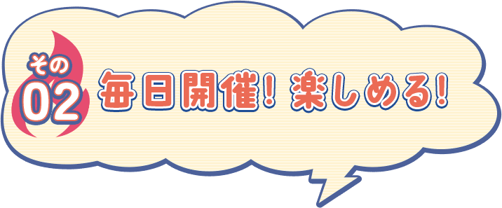 その02 毎日開催！楽しめる！