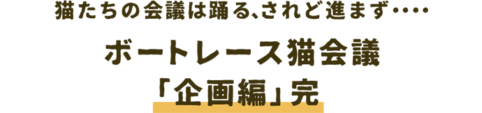 猫たちの会議は踊る、されど進まず・・・・・ ボートレース猫会議「企画編」完