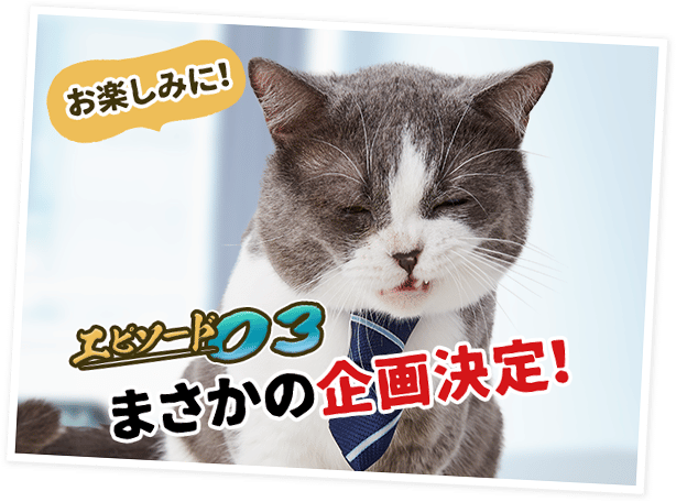 エピソード03 まさかの企画決定！ －お楽しみに！
