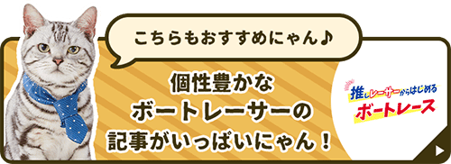 こちらもおすすめにゃん♪ 個性豊かなボートレーサーの記事がいっぱいにゃん！ 推しレーサーからはじめるボートレース