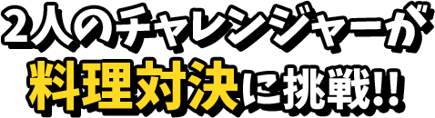 2人のチャレンジャーが料理対決に挑戦！！