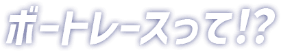 ボートレースって！？