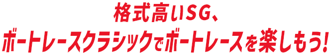 格式高いSG、ボートレースクラシックでボートレースを楽しもう！