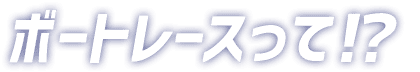 ボートレースって！？
