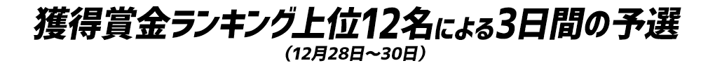 獲得賞金ランキング上位12名による3日間の予選（12月28日～30日）