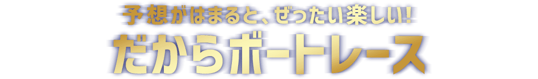 予想がはまると、ぜったい楽しい！だからボートレース