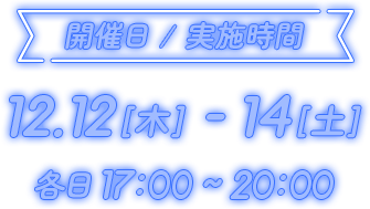 開催日 / 実施時間 12.12[木] - 14[土] 各日 17:00 ~ 20:00