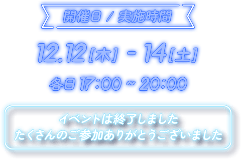 開催日 / 実施時間 12.12[木] - 14[土] 各日 17:00 ~ 20:00 イベントは終了しましたたくさんのご参加ありがとうございました