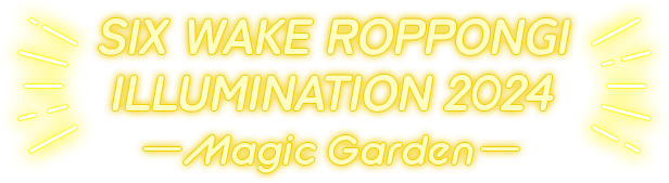 SIX WAKE ROPPONGI ILLUMINATION 2024 〜 Magic Garden 〜