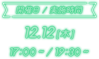 開催日 / 実施時間 12.12[木] 17:00~/19:30~