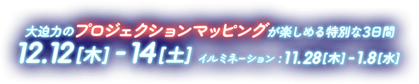 大迫力のプロジェクションマッピングが楽しめる特別な3日間 12.12 [木] – 14[土] イルミネーション：11.28[木]-1.8[水]