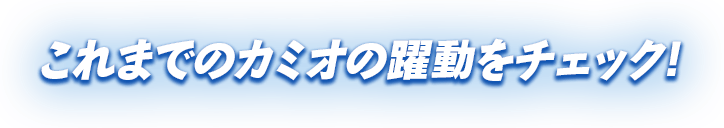 これまでのカミオの躍動をチェック!