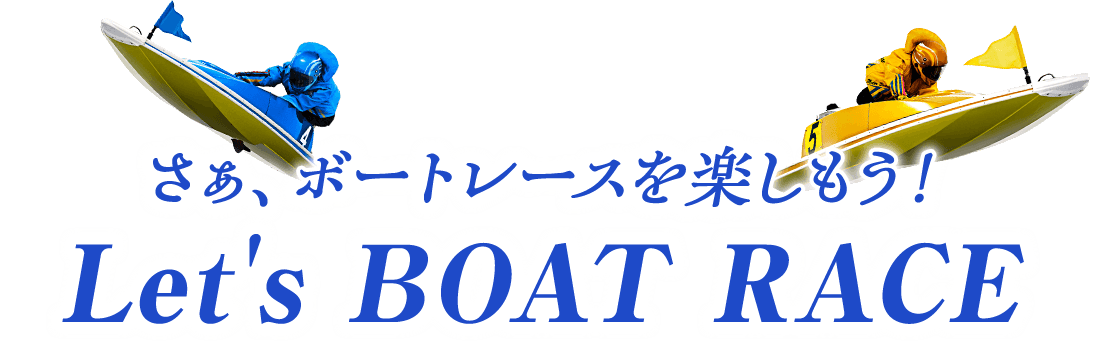 さぁ、ボートレースを楽しもう!Let's BOAT RACE