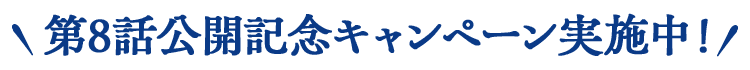第8話公開記念キャンペーン実施中！