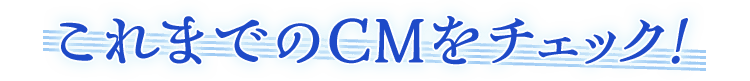 これまでのCMをチェック!