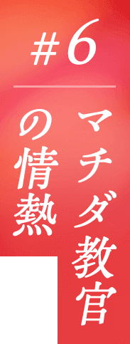 #6 マチダ教官の情熱