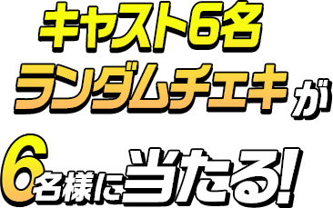 キャスト6名ランダムチェキが6名様に当たる