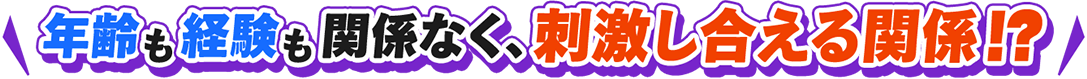 年齢も経歴も関係なく、刺激し合える関係！？