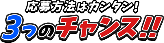 応募方法はカンタン！ 3つのチャンス！！