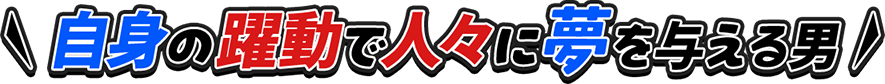 自身の躍動で人々に夢を与える男