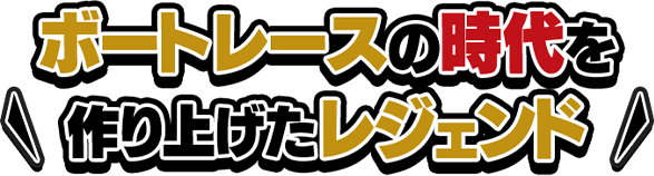 ボートレースの時代を作り上げたレジェンド