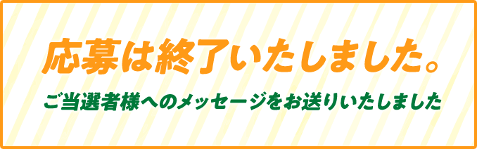 応募は終了いたしました ご当選者様へメッセージをお送りいたしました