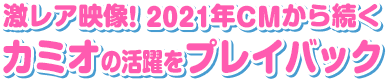 激レア映像！2021年CMから続くカミオの活躍をプレイバック