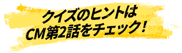 クイズのヒントはCM第2話をチェック！