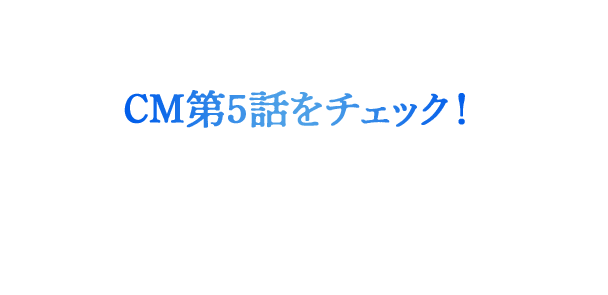 CM第5話をチェック!
