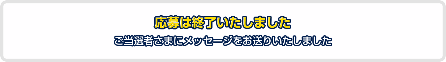 応募は終了いたしました ご当選者様へメッセージをお送りいたしました