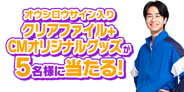 オウシロウサイン入りクリアファイル＋CMオリジナルグッズが5名様にあたる