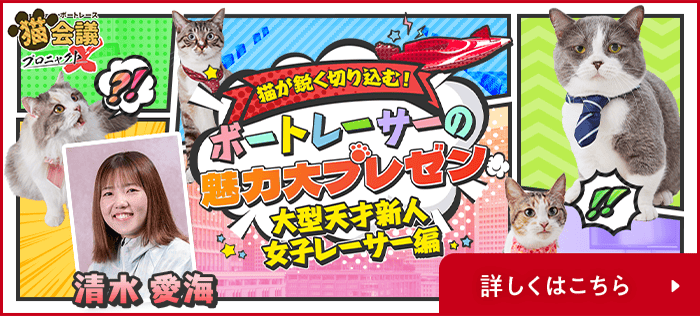 続ボートレース猫会議 プロニャクトX 猫が鋭く切り込む！ボートレーサーの魅力大プレゼン【大型天才新人女子レーサー編】 清水愛海選手 詳しくはこちら