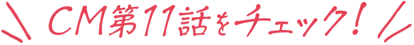 CM第11話をチェック！