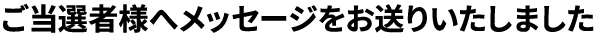 ご当選者様へメッセージをお送りいたしました