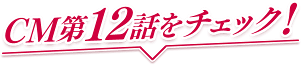CM第12話をチェック!
