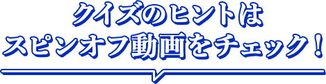 クイズのヒントはスピンオフ動画をチェック！