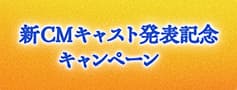 新CMキャスト発表記念キャンペーン