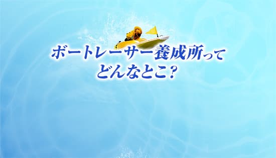 ボートレーサー養成所って どんなとこ？